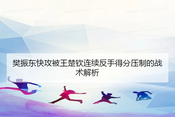 樊振东快攻被王楚钦连续反手得分压制的战术解析
